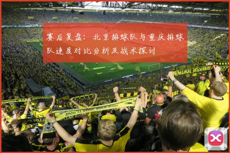 赛后复盘：北京排球队与重庆排球队速度对比分析及战术探讨