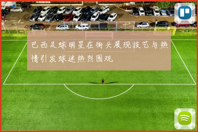 巴西足球明星在街头展现技艺与热情引发球迷热烈围观
