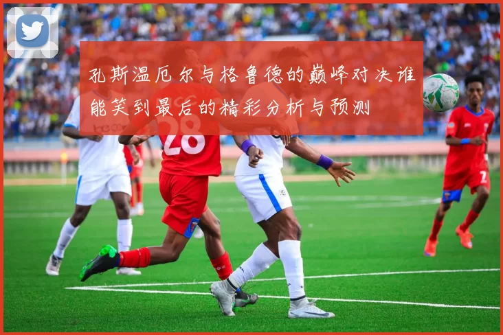 孔斯温厄尔与格鲁德的巅峰对决谁能笑到最后的精彩分析与预测