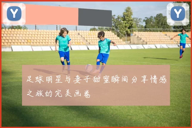 足球明星与妻子甜蜜瞬间分享情感之旅的完美画卷