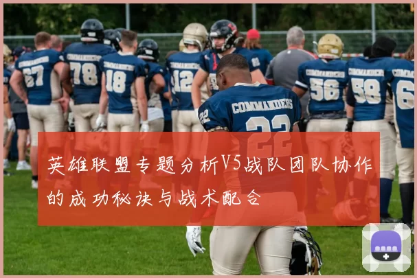 英雄联盟专题分析V5战队团队协作的成功秘诀与战术配合