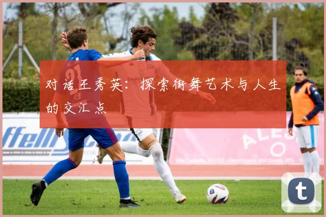 对话王秀英：探索街舞艺术与人生的交汇点