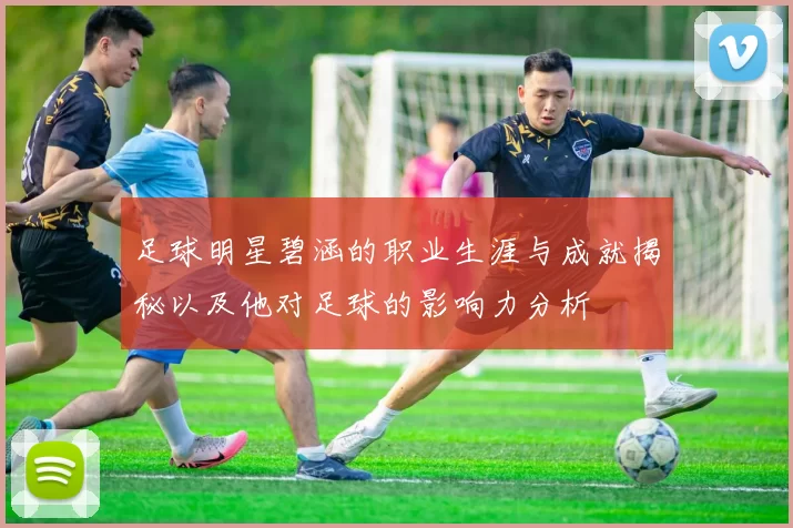 足球明星碧涵的职业生涯与成就揭秘以及他对足球的影响力分析