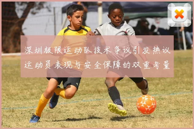 深圳极限运动队技术争议引发热议运动员表现与安全保障的双重考量