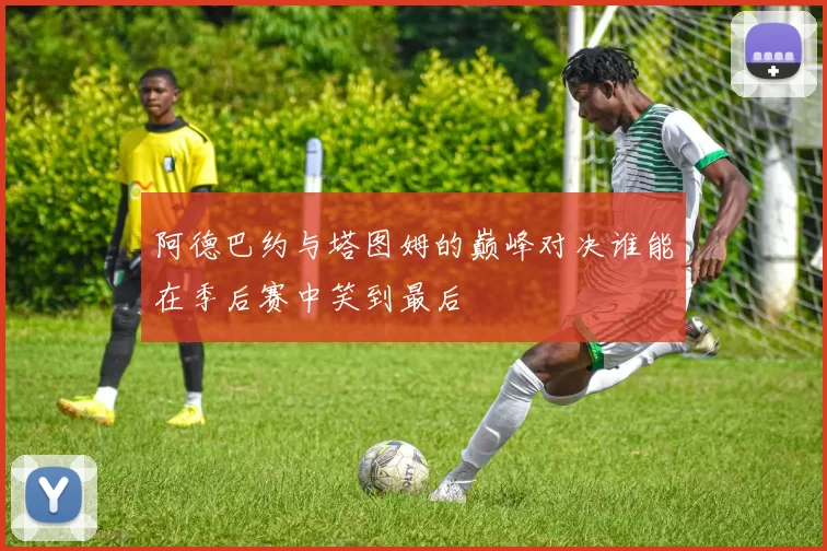 阿德巴约与塔图姆的巅峰对决谁能在季后赛中笑到最后