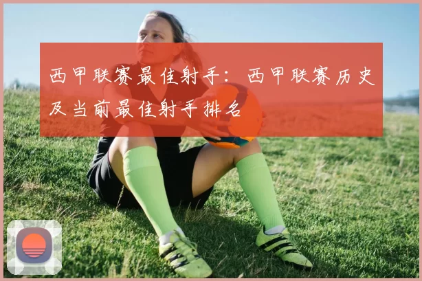 西甲联赛最佳射手：西甲联赛历史及当前最佳射手排名