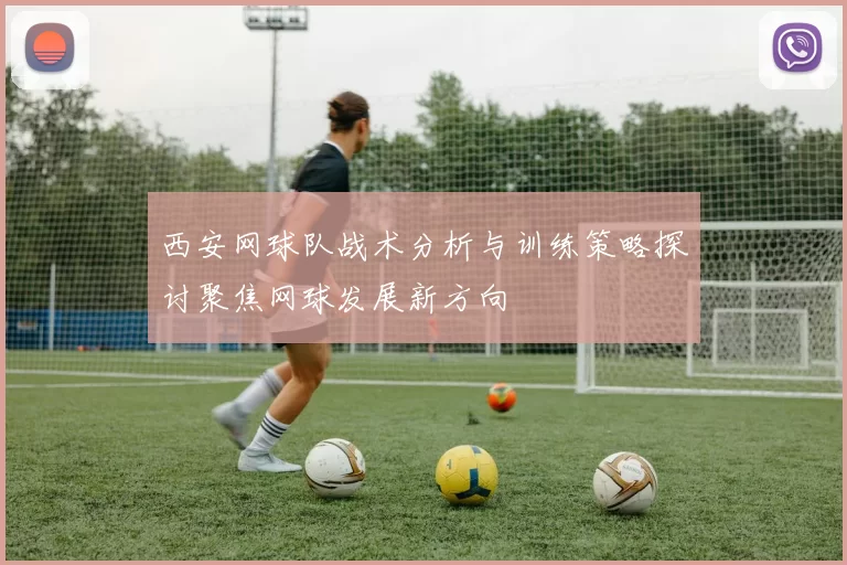 西安网球队战术分析与训练策略探讨聚焦网球发展新方向