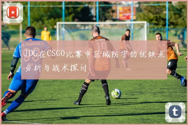 JDG在CSGO比赛中区域防守的优缺点分析与战术探讨