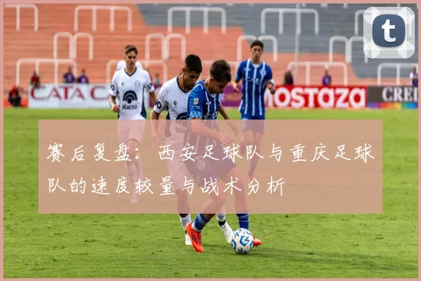 赛后复盘：西安足球队与重庆足球队的速度较量与战术分析