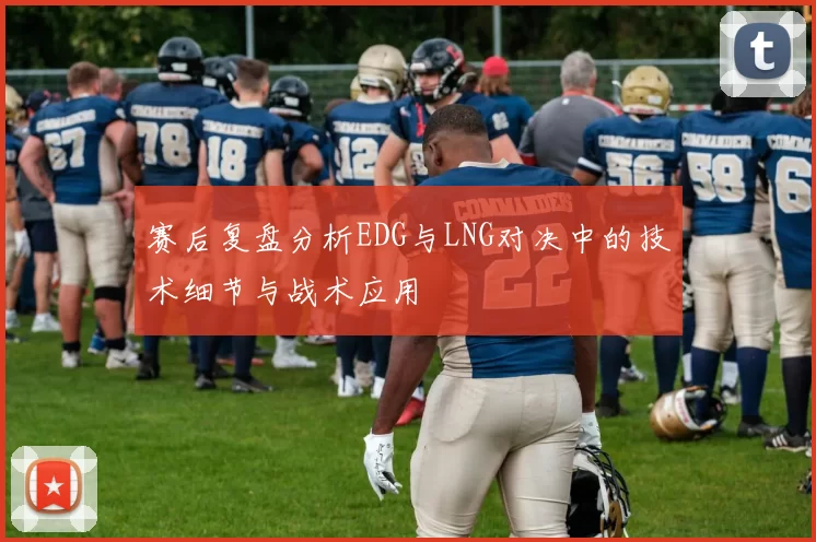 赛后复盘分析EDG与LNG对决中的技术细节与战术应用