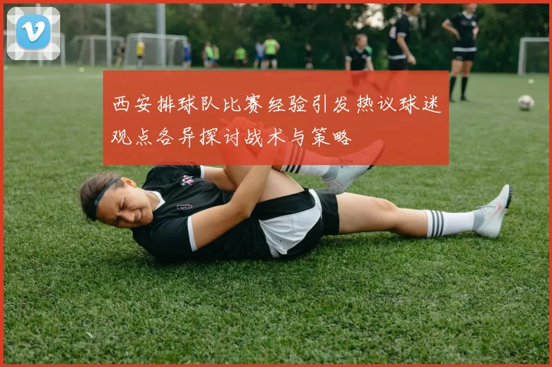 西安排球队比赛经验引发热议球迷观点各异探讨战术与策略