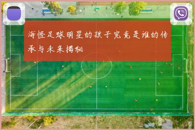 海怪足球明星的孩子究竟是谁的传承与未来揭秘