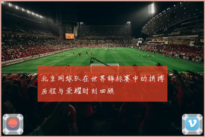 北京网球队在世界锦标赛中的拼搏历程与荣耀时刻回顾