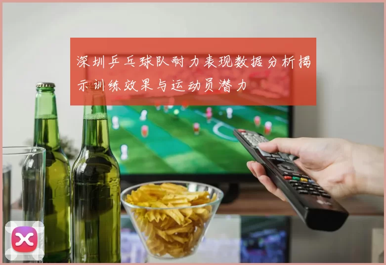 深圳乒乓球队耐力表现数据分析揭示训练效果与运动员潜力