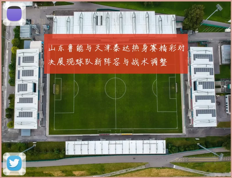 山东鲁能与天津泰达热身赛精彩对决展现球队新阵容与战术调整
