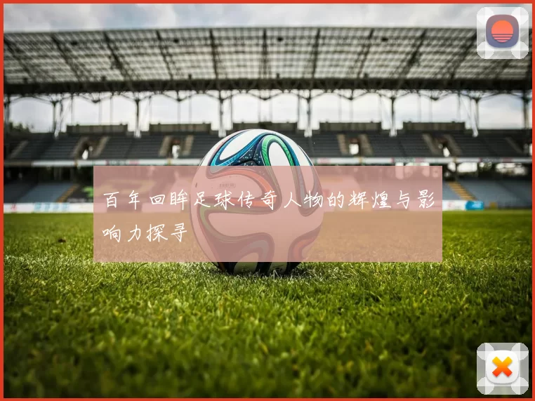 百年回眸足球传奇人物的辉煌与影响力探寻