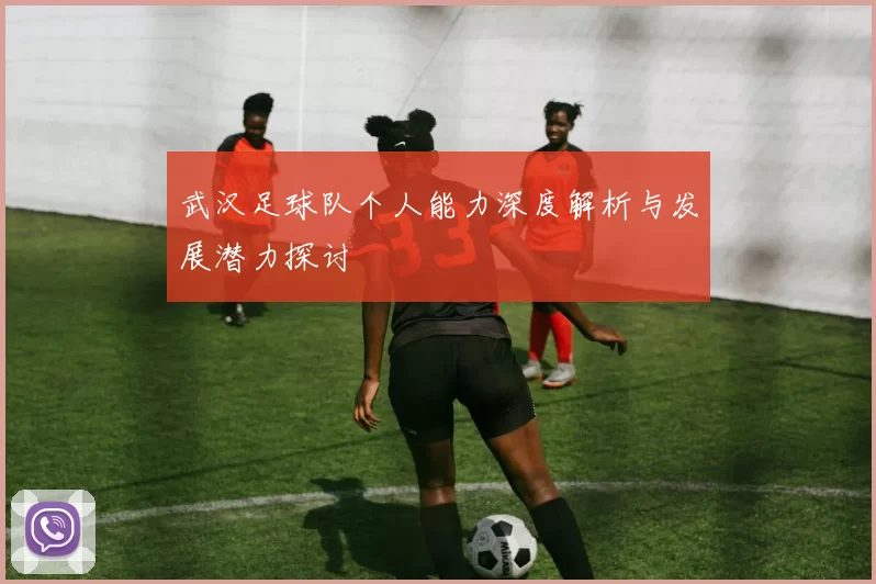 武汉足球队个人能力深度解析与发展潜力探讨