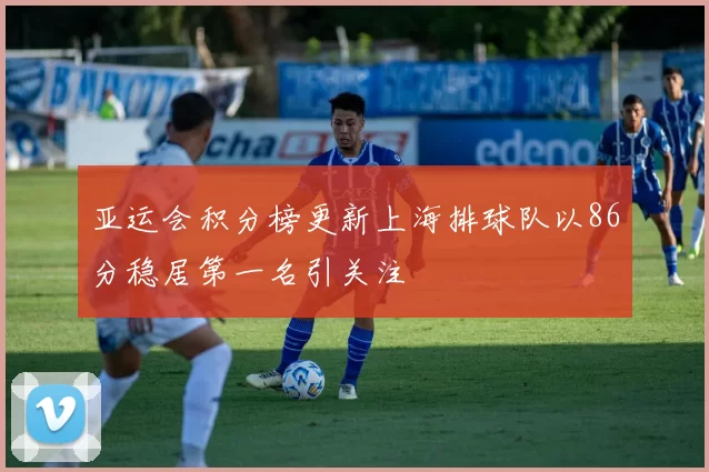 亚运会积分榜更新上海排球队以86分稳居第一名引关注