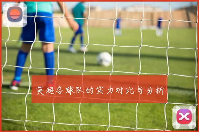 英超各球队的实力对比与分析