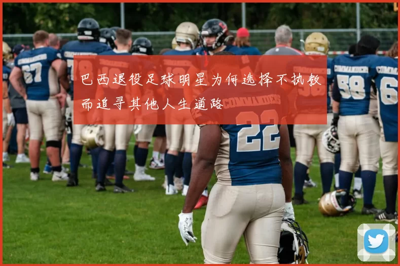 巴西退役足球明星为何选择不执教而追寻其他人生道路