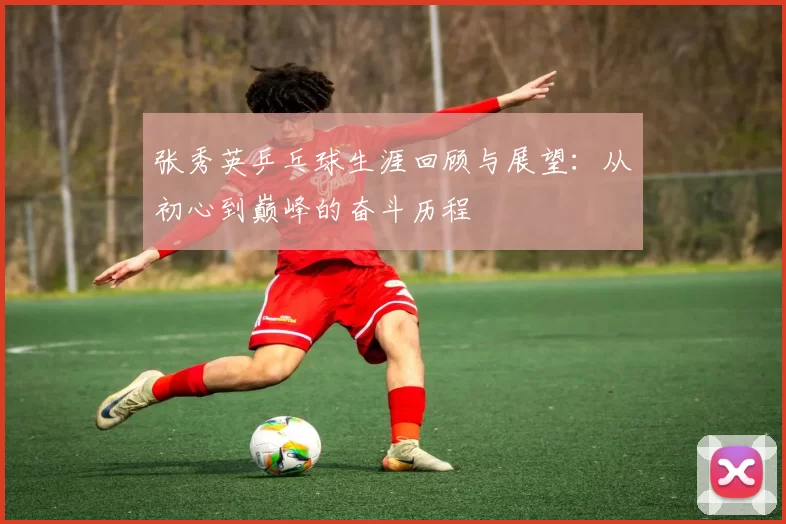 张秀英乒乓球生涯回顾与展望：从初心到巅峰的奋斗历程