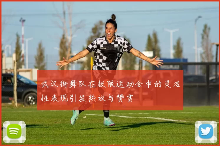武汉街舞队在极限运动会中的灵活性表现引发热议与赞赏