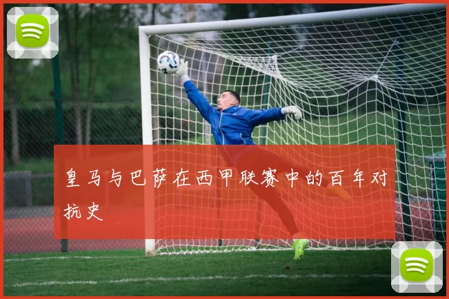 皇马与巴萨在西甲联赛中的百年对抗史