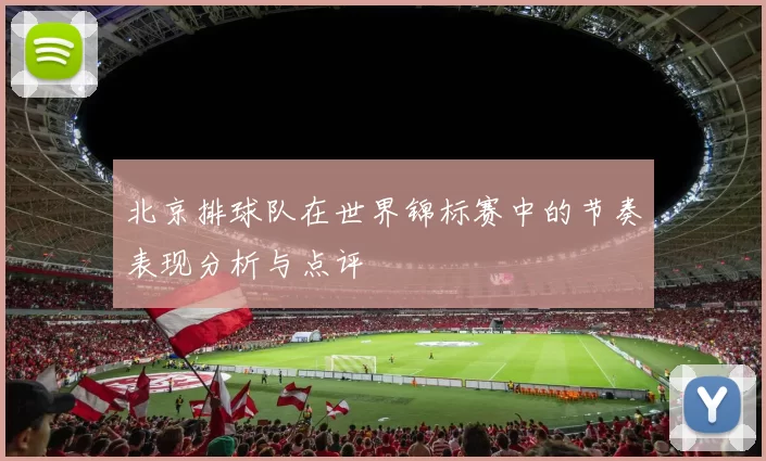 北京排球队在世界锦标赛中的节奏表现分析与点评