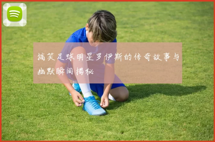 搞笑足球明星罗伊斯的传奇故事与幽默瞬间揭秘