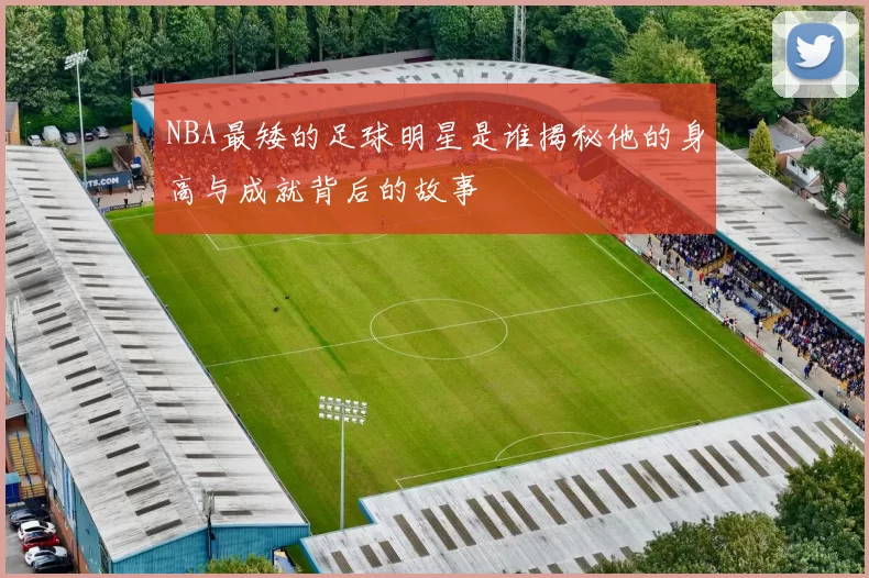 NBA最矮的足球明星是谁揭秘他的身高与成就背后的故事
