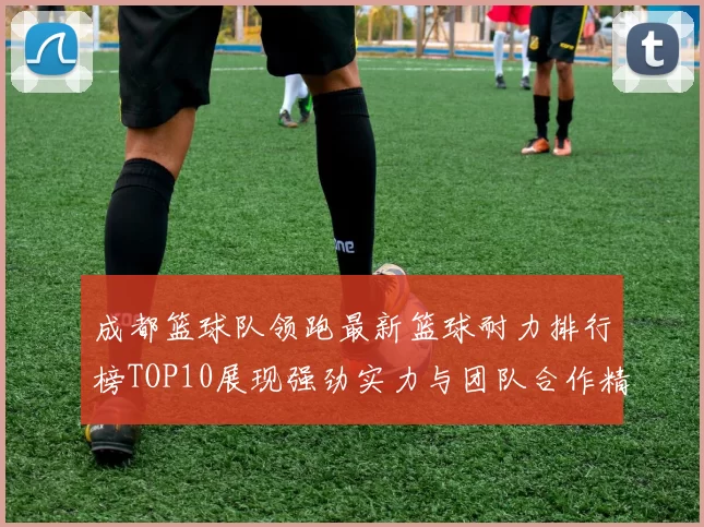 成都篮球队领跑最新篮球耐力排行榜TOP10展现强劲实力与团队合作精神