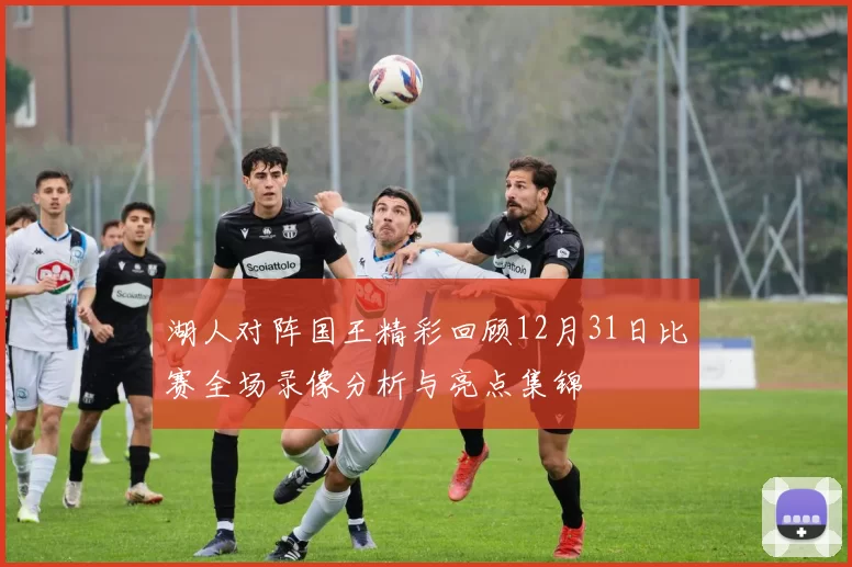 湖人对阵国王精彩回顾12月31日比赛全场录像分析与亮点集锦