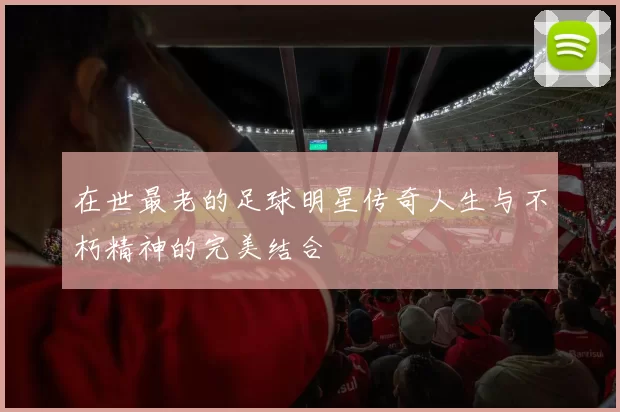 在世最老的足球明星传奇人生与不朽精神的完美结合