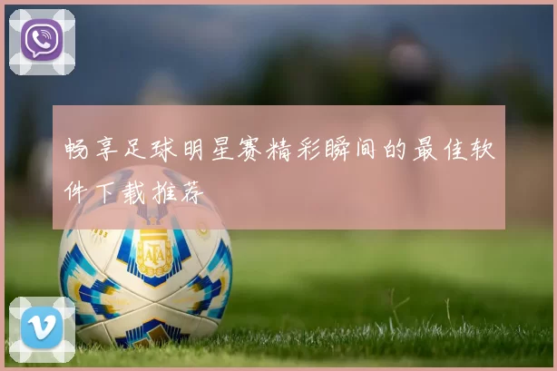 畅享足球明星赛精彩瞬间的最佳软件下载推荐