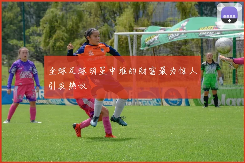 全球足球明星中谁的财富最为惊人引发热议