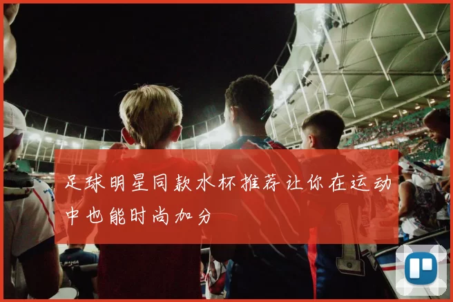 足球明星同款水杯推荐让你在运动中也能时尚加分