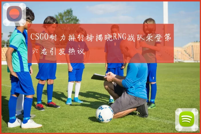 CSGO耐力排行榜揭晓RNG战队荣登第六名引发热议
