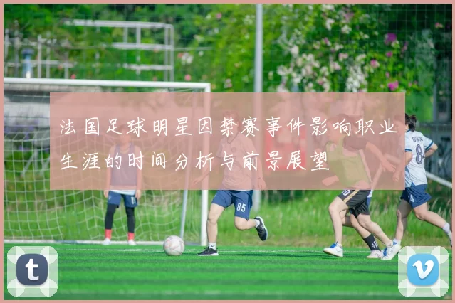 法国足球明星因禁赛事件影响职业生涯的时间分析与前景展望