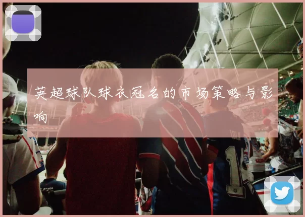 英超球队球衣冠名的市场策略与影响