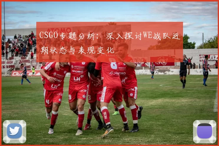 CSGO专题分析：深入探讨WE战队近期状态与表现变化