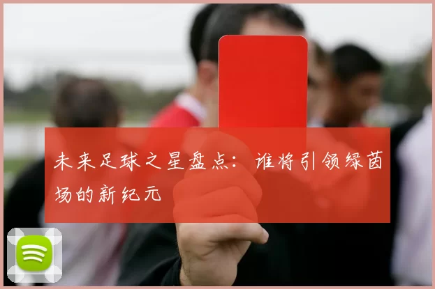 未来足球之星盘点：谁将引领绿茵场的新纪元