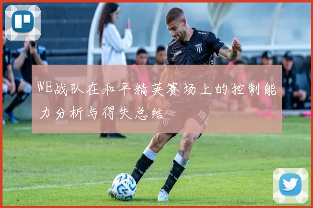 WE战队在和平精英赛场上的控制能力分析与得失总结