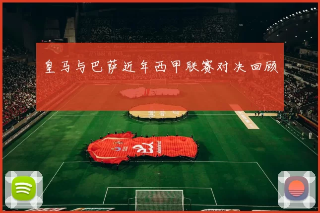 皇马与巴萨近年西甲联赛对决回顾