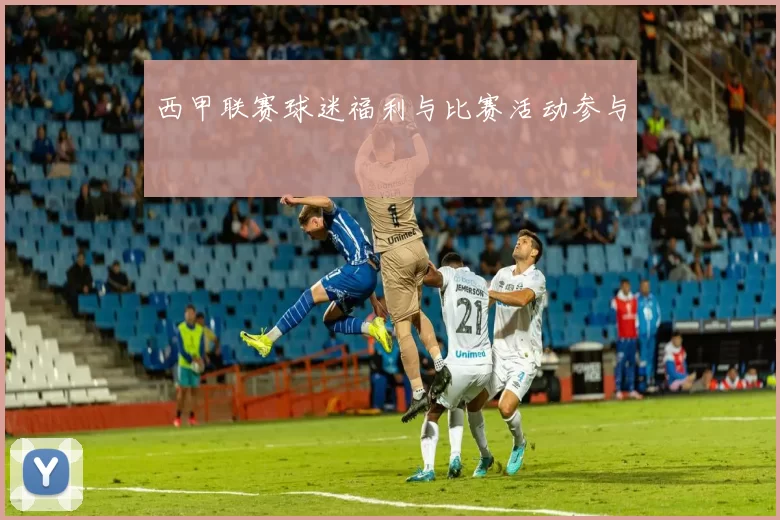 西甲联赛球迷福利与比赛活动参与