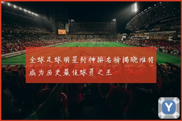 全球足球明星封神排名榜揭晓谁将成为历史最佳球员之王