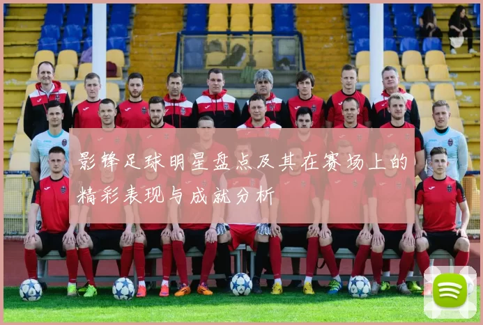 影锋足球明星盘点及其在赛场上的精彩表现与成就分析