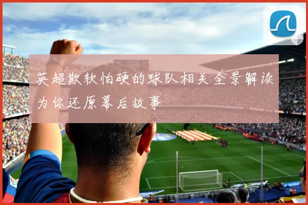英超欺软怕硬的球队相关全景解读为你还原幕后故事