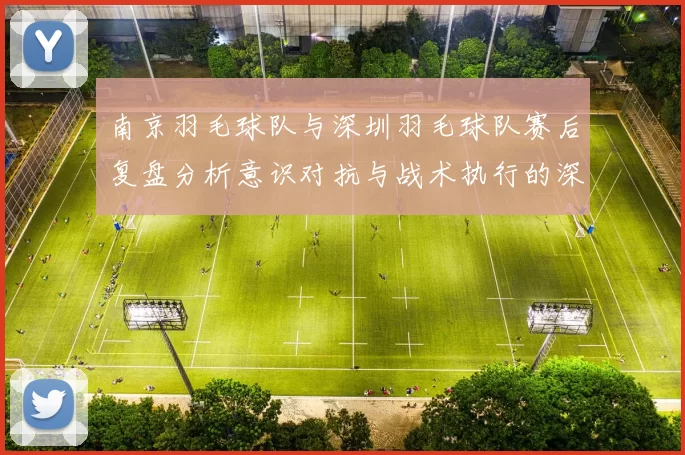 南京羽毛球队与深圳羽毛球队赛后复盘分析意识对抗与战术执行的深度探讨