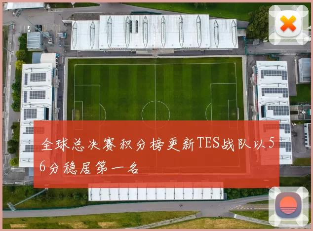 全球总决赛积分榜更新TES战队以56分稳居第一名