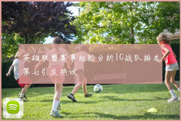 英雄联盟赛事经验分析IG战队排名第七引发热议